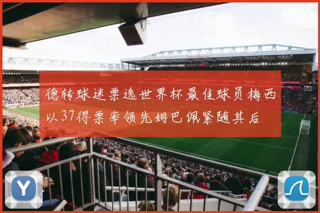 德转球迷票选世界杯最佳球员梅西以37得票率领先姆巴佩紧随其后