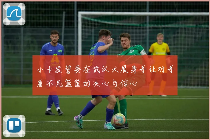小卡发誓要在武汉大展身手让对手看不见篮筐的决心与信心