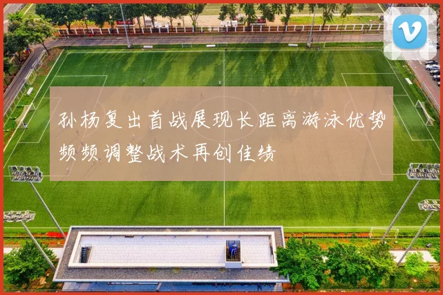 孙杨复出首战展现长距离游泳优势频频调整战术再创佳绩