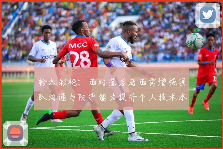 铃木彩艳：面对落后局面需增强团队沟通与防守能力提升个人技术水平