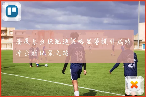 潘展乐分段配速策略显著提升成绩冲击新纪录之路