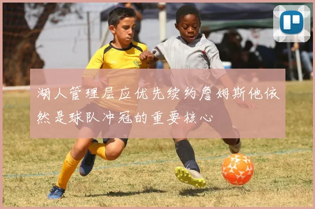 湖人管理层应优先续约詹姆斯他依然是球队冲冠的重要核心