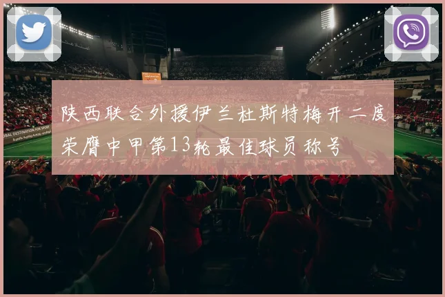 陕西联合外援伊兰杜斯特梅开二度荣膺中甲第13轮最佳球员称号