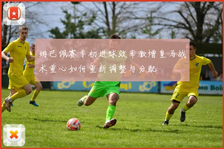 姆巴佩赛季初进球效率激增皇马战术重心如何重新调整与分配