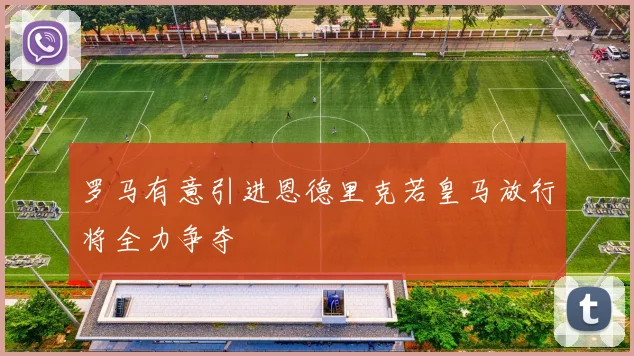 罗马有意引进恩德里克若皇马放行将全力争夺