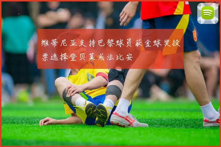 维蒂尼亚支持巴黎球员获金球奖投票选择登贝莱或法比安