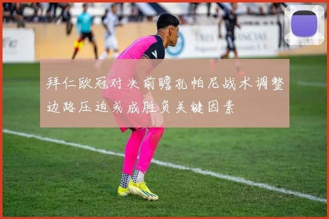 拜仁欧冠对决前瞻孔帕尼战术调整边路压迫或成胜负关键因素