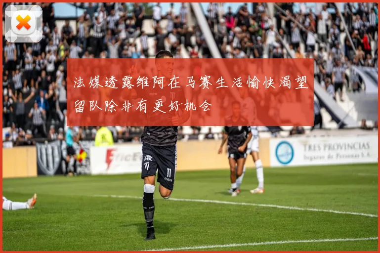 法媒透露维阿在马赛生活愉快渴望留队除非有更好机会