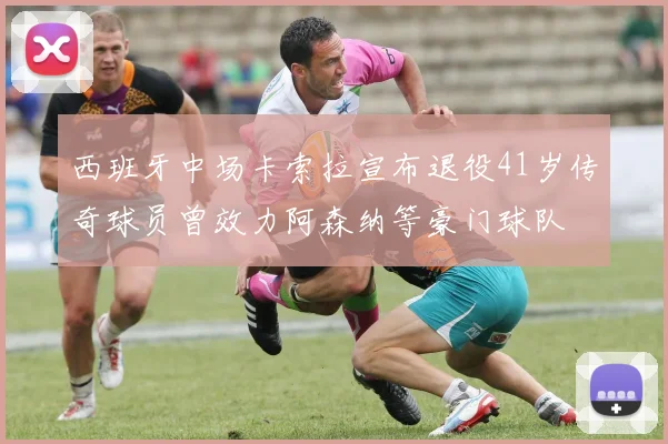 西班牙中场卡索拉宣布退役41岁传奇球员曾效力阿森纳等豪门球队